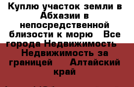 Куплю участок земли в Абхазии в непосредственной близости к морю - Все города Недвижимость » Недвижимость за границей   . Алтайский край